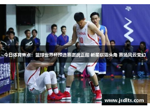 今日体育焦点：篮球世界杯预选赛激战正酣 新星崭露头角 赛场风云变幻