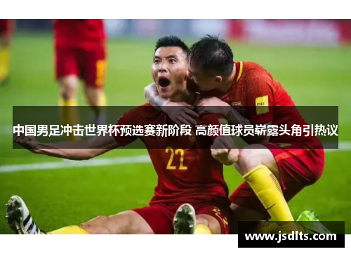 中国男足冲击世界杯预选赛新阶段 高颜值球员崭露头角引热议