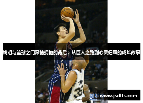 姚明与篮球之门深情拥抱的背后：从巨人之路到心灵归属的成长故事