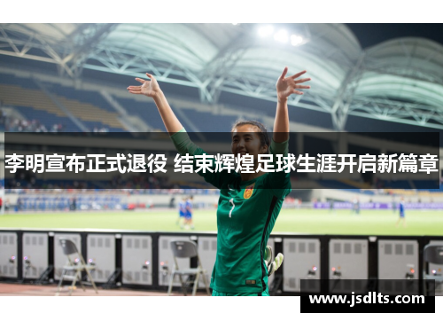 李明宣布正式退役 结束辉煌足球生涯开启新篇章