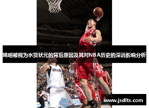 姚明被视为水货状元的背后原因及其对NBA历史的深远影响分析
