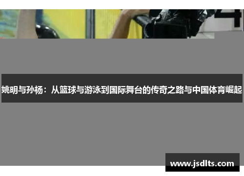 姚明与孙杨：从篮球与游泳到国际舞台的传奇之路与中国体育崛起