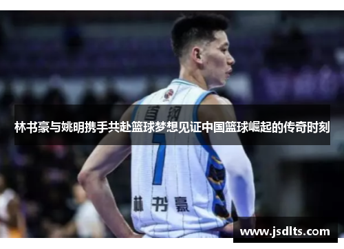 林书豪与姚明携手共赴篮球梦想见证中国篮球崛起的传奇时刻