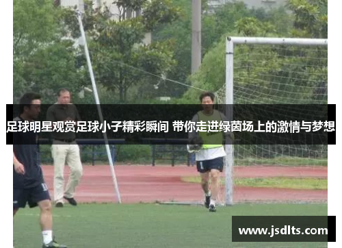 足球明星观赏足球小子精彩瞬间 带你走进绿茵场上的激情与梦想