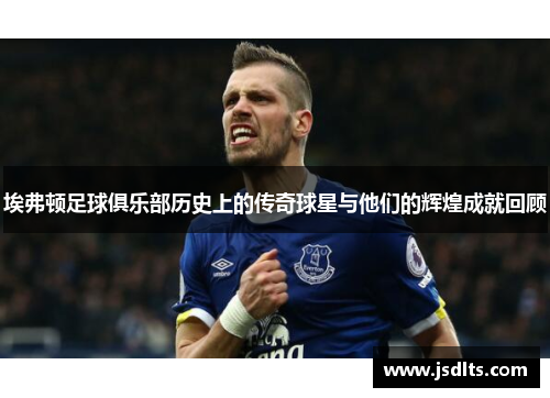 埃弗顿足球俱乐部历史上的传奇球星与他们的辉煌成就回顾