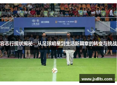 容志行现状揭秘：从足球明星到生活新篇章的转变与挑战