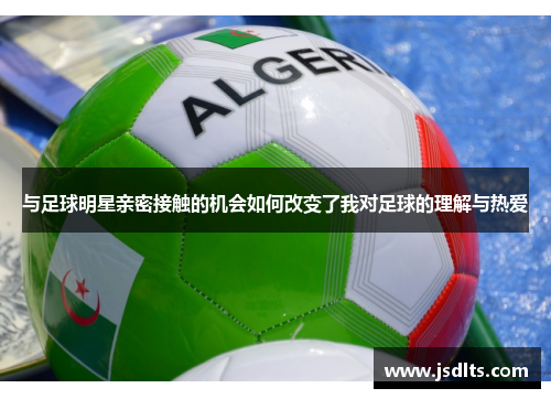 与足球明星亲密接触的机会如何改变了我对足球的理解与热爱