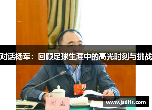 对话杨军：回顾足球生涯中的高光时刻与挑战