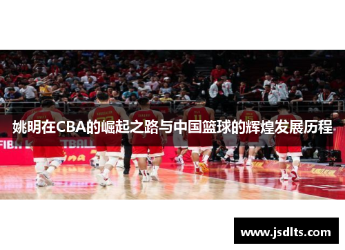 姚明在CBA的崛起之路与中国篮球的辉煌发展历程