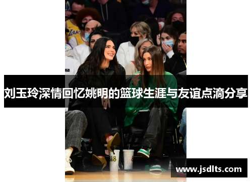 刘玉玲深情回忆姚明的篮球生涯与友谊点滴分享