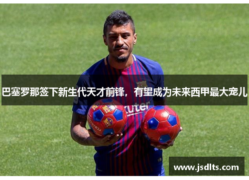 巴塞罗那签下新生代天才前锋，有望成为未来西甲最大宠儿