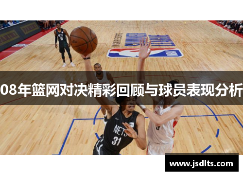 08年篮网对决精彩回顾与球员表现分析