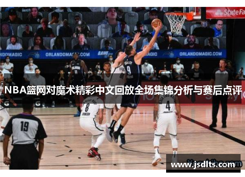 NBA篮网对魔术精彩中文回放全场集锦分析与赛后点评