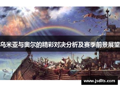 乌米亚与奥尔的精彩对决分析及赛季前景展望
