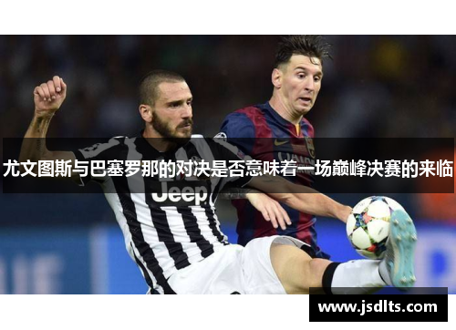 尤文图斯与巴塞罗那的对决是否意味着一场巅峰决赛的来临