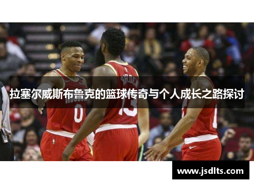 拉塞尔威斯布鲁克的篮球传奇与个人成长之路探讨
