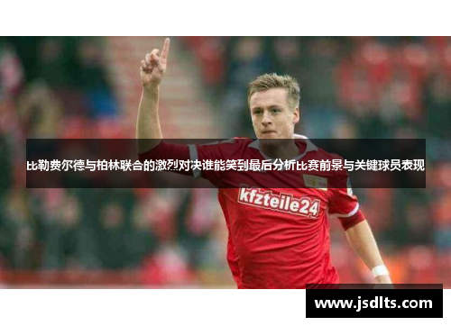 比勒费尔德与柏林联合的激烈对决谁能笑到最后分析比赛前景与关键球员表现