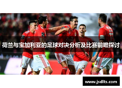 荷兰与宝加利亚的足球对决分析及比赛前瞻探讨