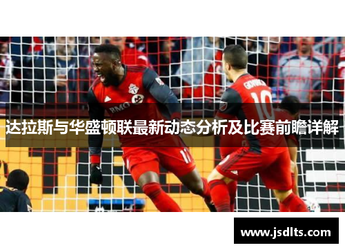 达拉斯与华盛顿联最新动态分析及比赛前瞻详解